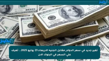 تغير جديد في سعر الدولار مقابل الجنيه الأربعاء 23 يوليو 2025.. تعرف على السعر في البنوك الآن